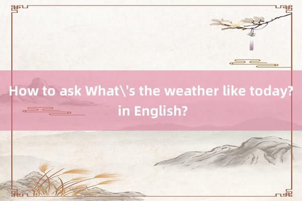 How to ask What's the weather like today? in English?