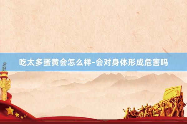 吃太多蛋黄会怎么样-会对身体形成危害吗