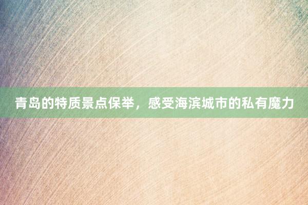 青岛的特质景点保举，感受海滨城市的私有魔力