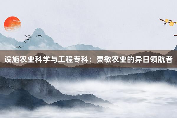 设施农业科学与工程专科：灵敏农业的异日领航者