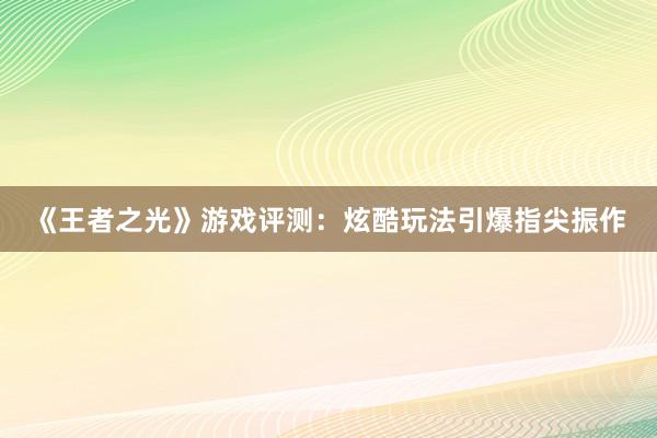 《王者之光》游戏评测：炫酷玩法引爆指尖振作
