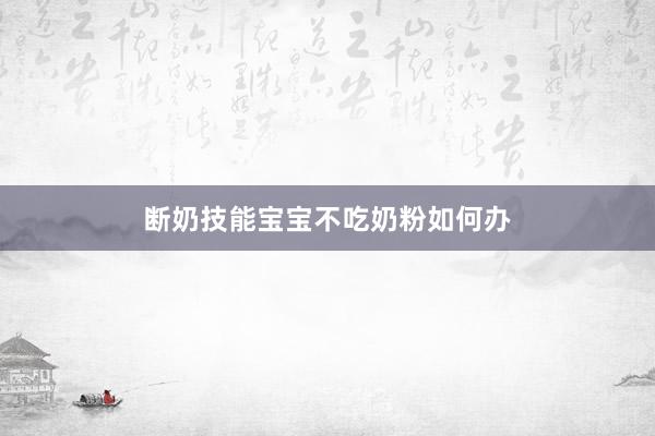 断奶技能宝宝不吃奶粉如何办