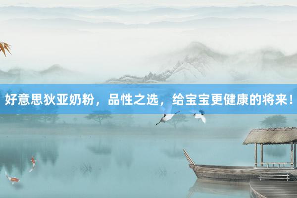 好意思狄亚奶粉，品性之选，给宝宝更健康的将来！
