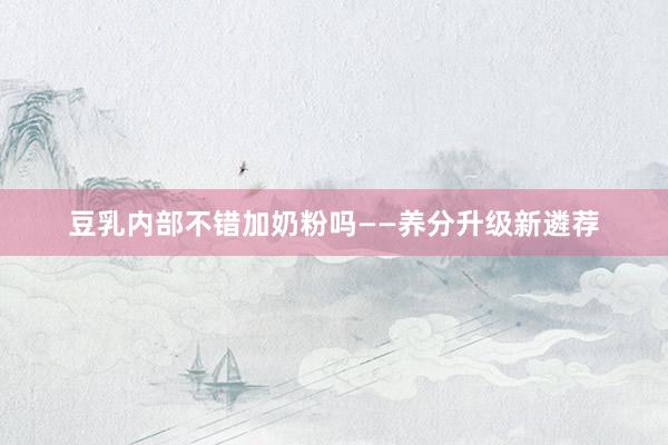 豆乳内部不错加奶粉吗——养分升级新遴荐