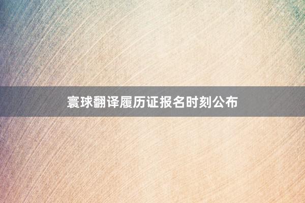 寰球翻译履历证报名时刻公布