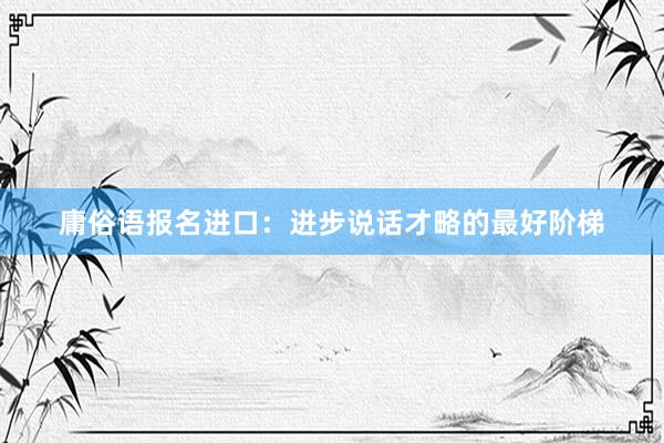 庸俗语报名进口：进步说话才略的最好阶梯