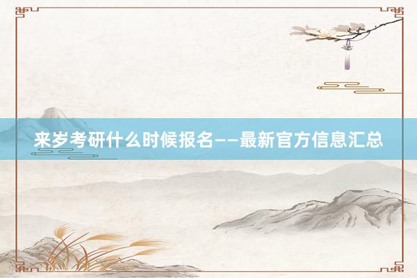 来岁考研什么时候报名——最新官方信息汇总