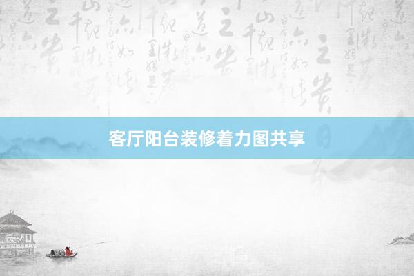 客厅阳台装修着力图共享