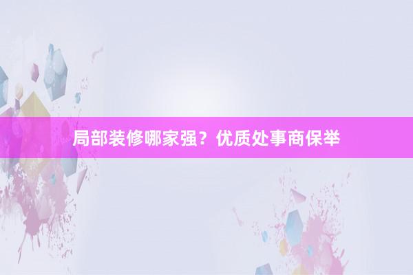 局部装修哪家强？优质处事商保举