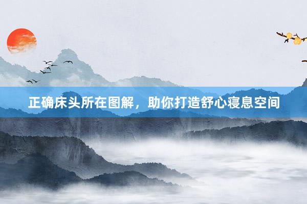 正确床头所在图解，助你打造舒心寝息空间