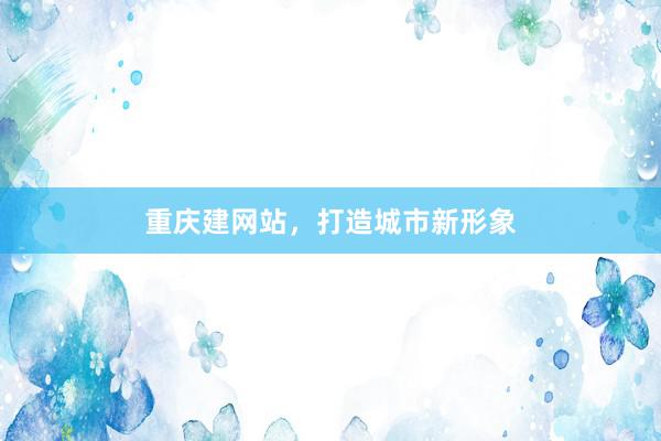 重庆建网站，打造城市新形象