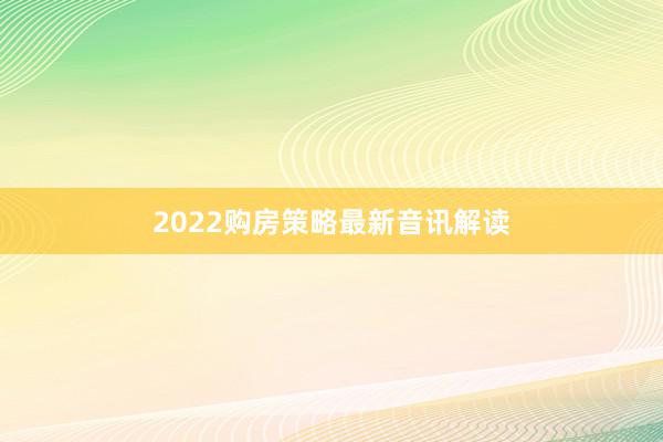 2022购房策略最新音讯解读