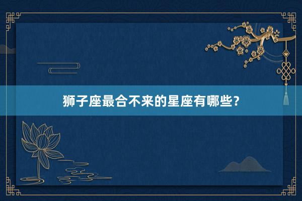 狮子座最合不来的星座有哪些？